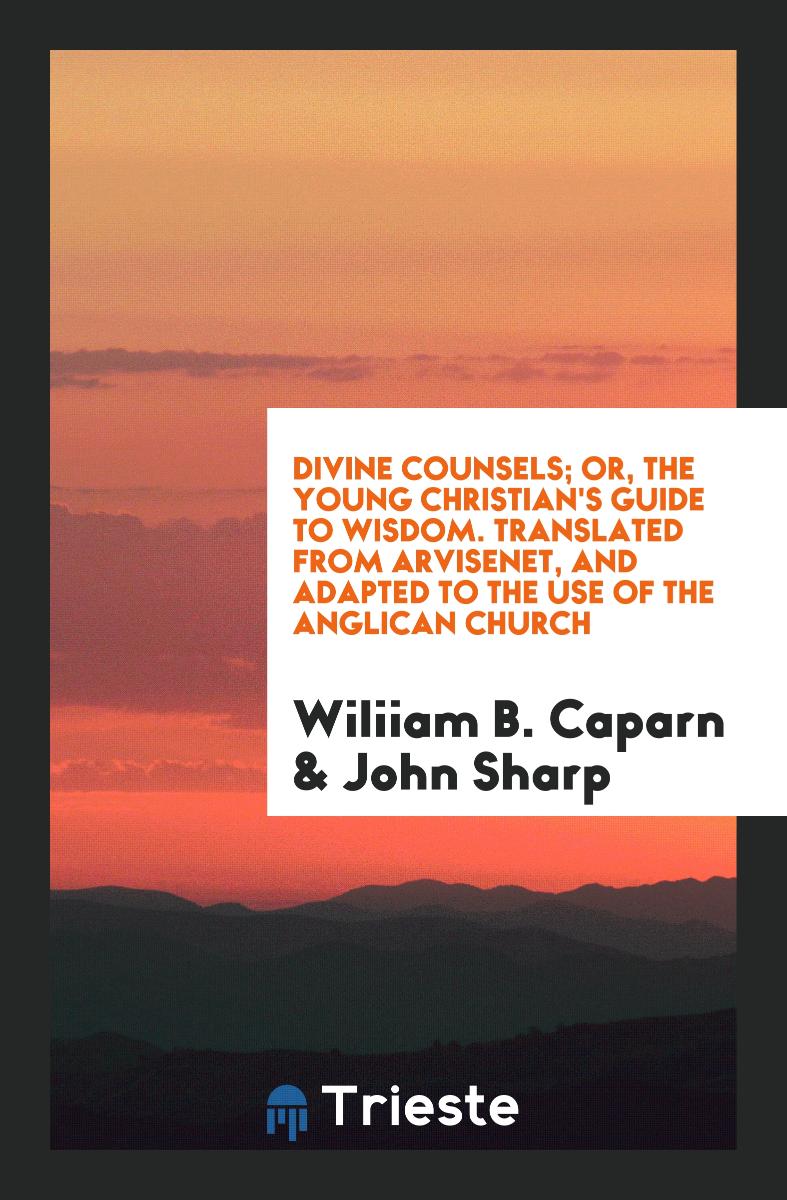 Divine Counsels; Or, the Young Christian's Guide to Wisdom. Translated from Arvisenet, and Adapted to the Use of the Anglican Church