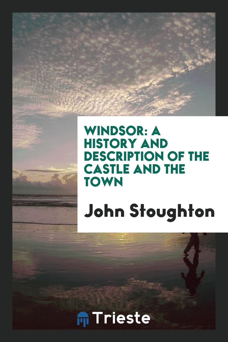 Windsor: A history and description of the castle and the town