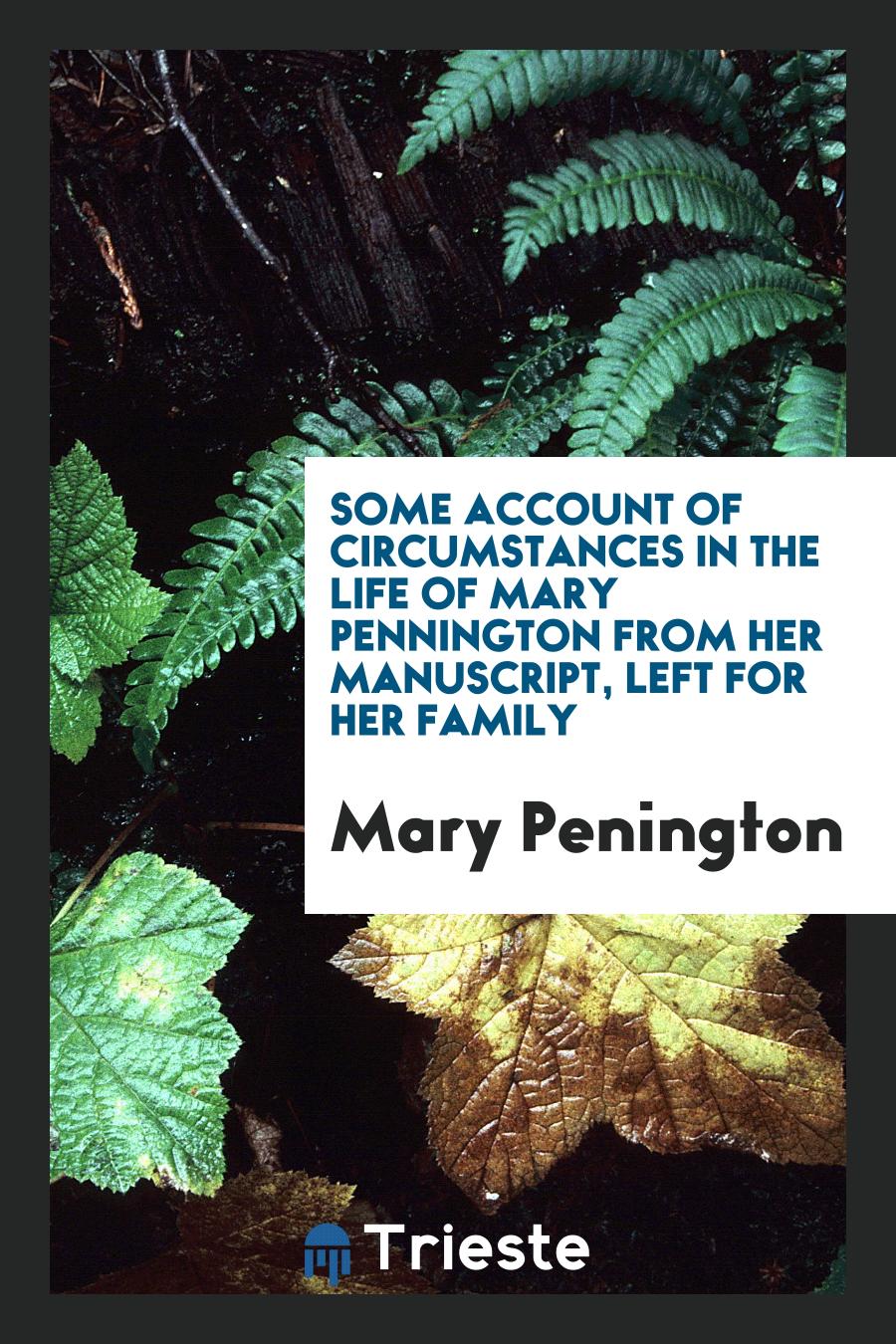Some Account of Circumstances in the Life of Mary Pennington from Her Manuscript, Left for Her Family