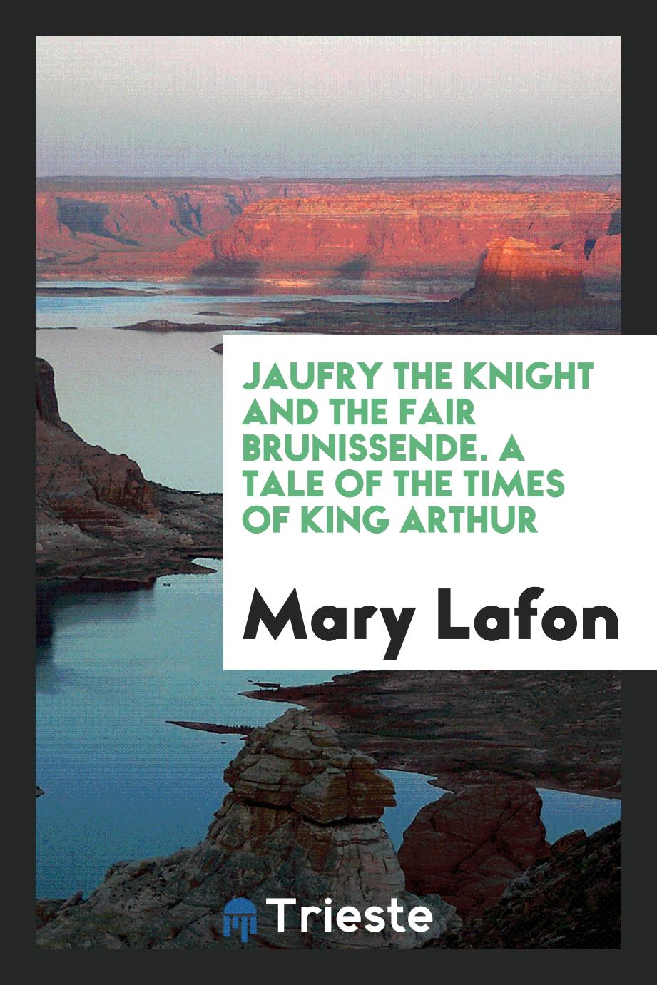 Jaufry the Knight and the Fair Brunissende. A Tale of the Times of King Arthur