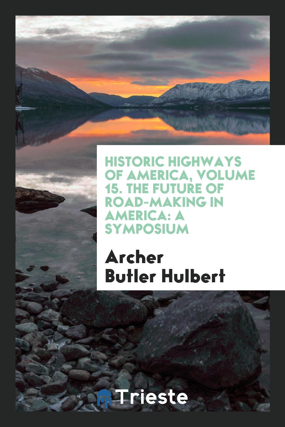 Historic Highways of America, Volume 15. The Future of Road-making in America: A Symposium