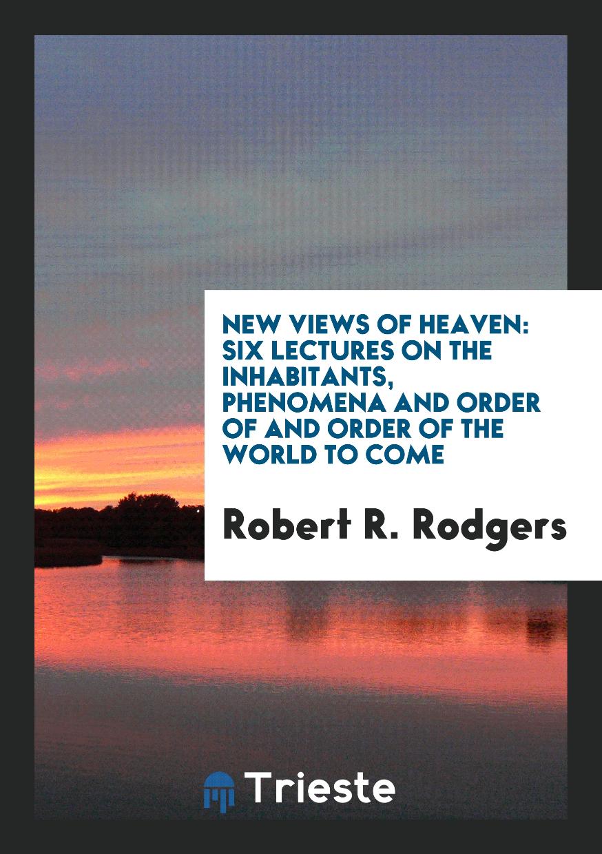New Views of Heaven: Six Lectures on the Inhabitants, Phenomena and Order of and Order of the World to Come