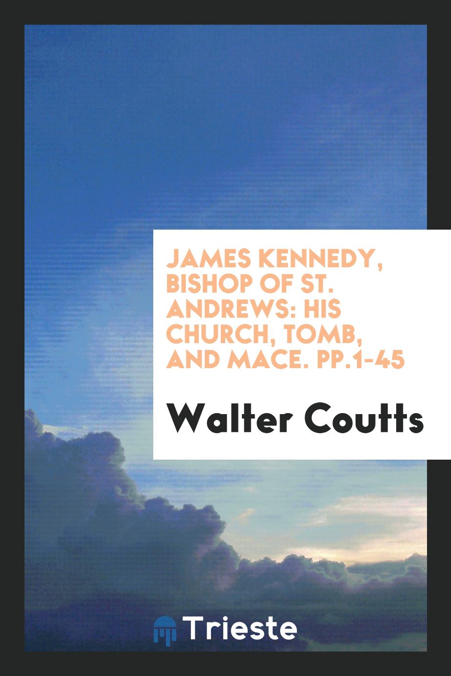 James Kennedy, Bishop of St. Andrews: His Church, Tomb, and Mace. pp.1-45