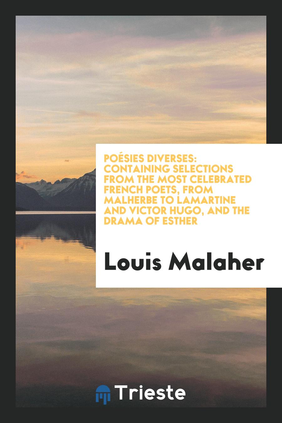 Poésies Diverses: Containing Selections from the Most Celebrated French Poets, from Malherbe to Lamartine and Victor Hugo, and the Drama of Esther