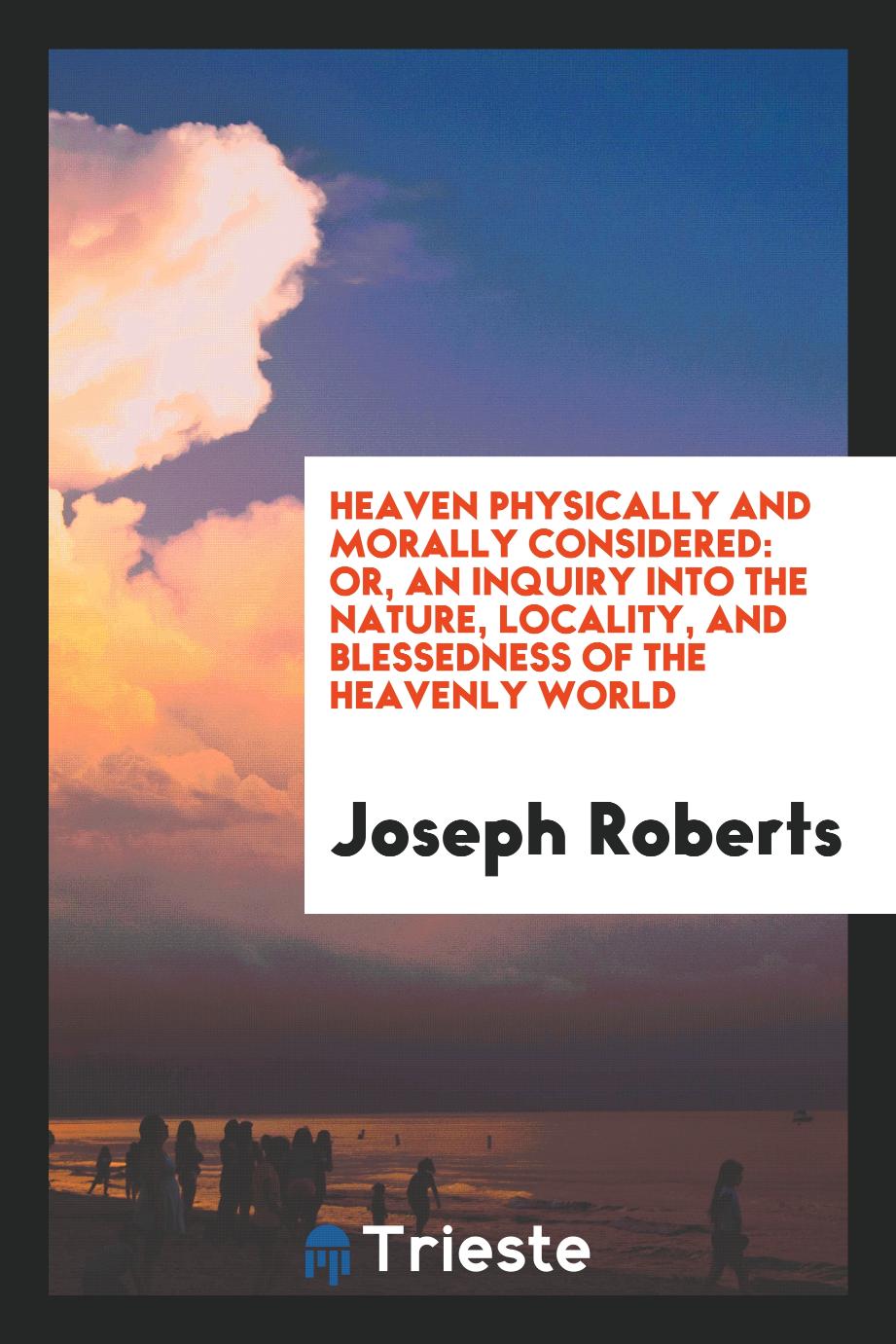 Heaven Physically and Morally Considered: Or, an Inquiry into the Nature, Locality, and Blessedness of the Heavenly World