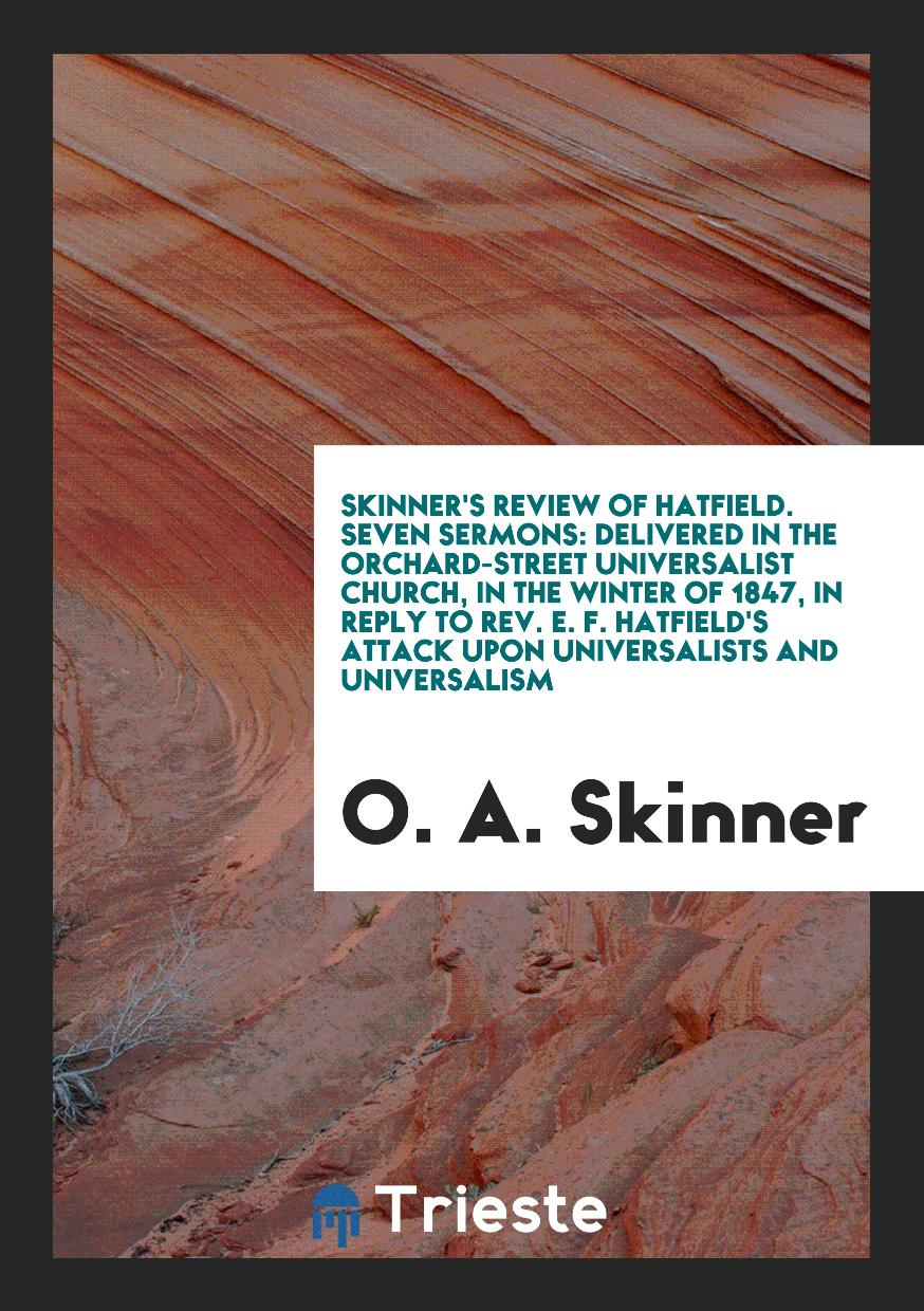 Skinner's Review of Hatfield. Seven Sermons: Delivered in the Orchard-Street Universalist Church, in the Winter of 1847, in Reply to Rev. E. F. Hatfield's Attack upon Universalists and Universalism