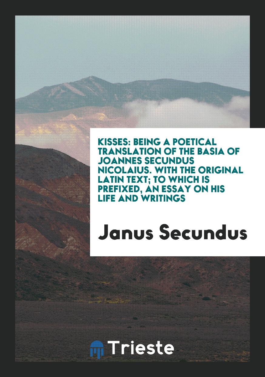 Kisses: Being a Poetical Translation of the Basia of Joannes Secundus Nicolaius. With the Original Latin Text; To Which Is Prefixed, an Essay on His Life and Writings