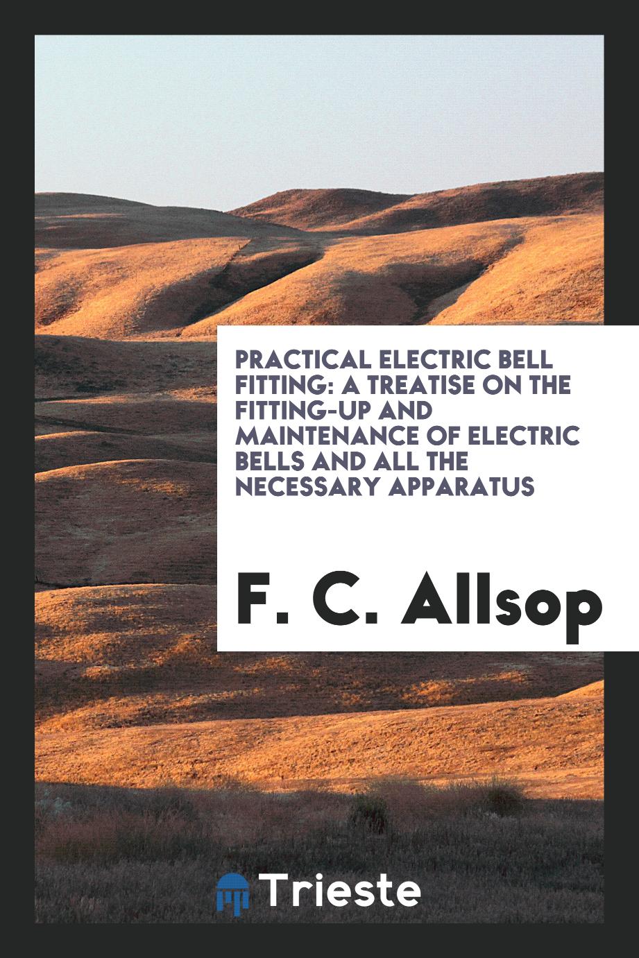 Practical Electric Bell Fitting: A Treatise on the Fitting-Up and Maintenance of Electric Bells and All the Necessary Apparatus