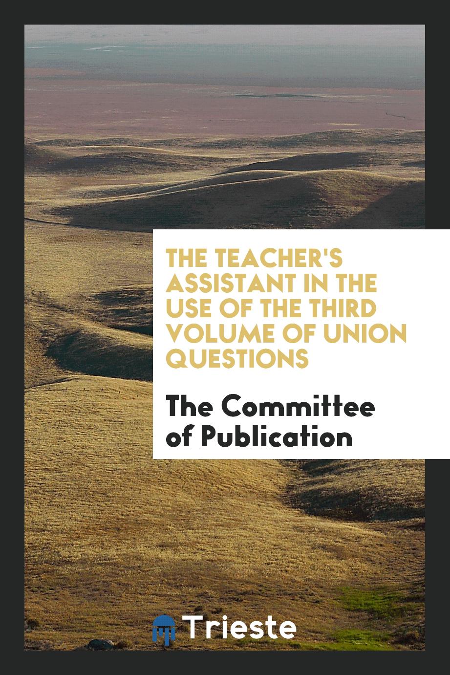 The Teacher's assistant in the use of the third volume of Union questions