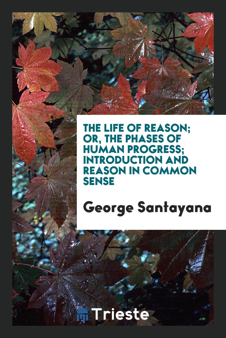 The Life of Reason; or, the Phases of Human Progress; Introduction and Reason in Common Sense