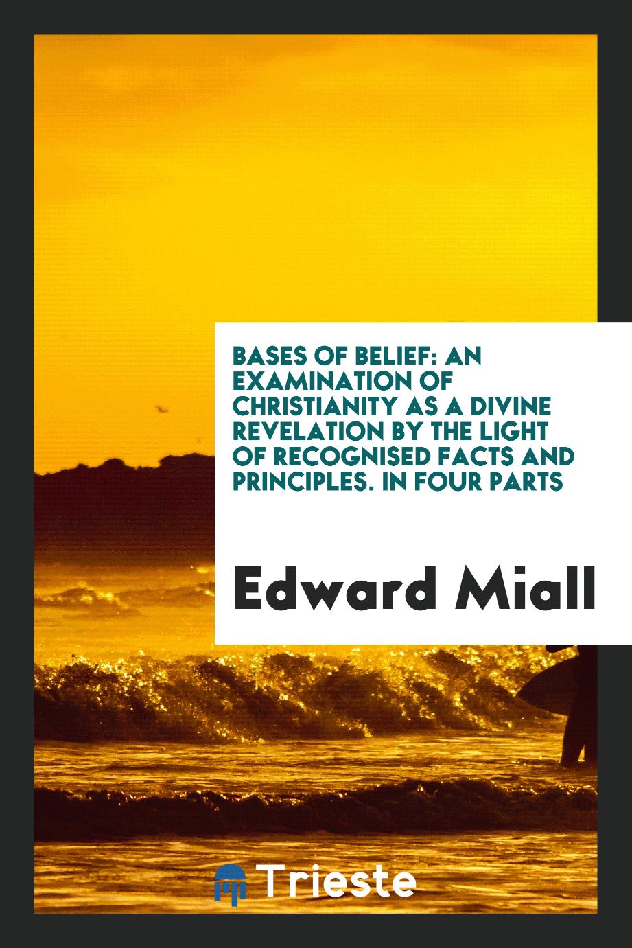 Bases of Belief: An Examination of Christianity as a Divine Revelation by the Light of Recognised Facts and Principles. In Four Parts