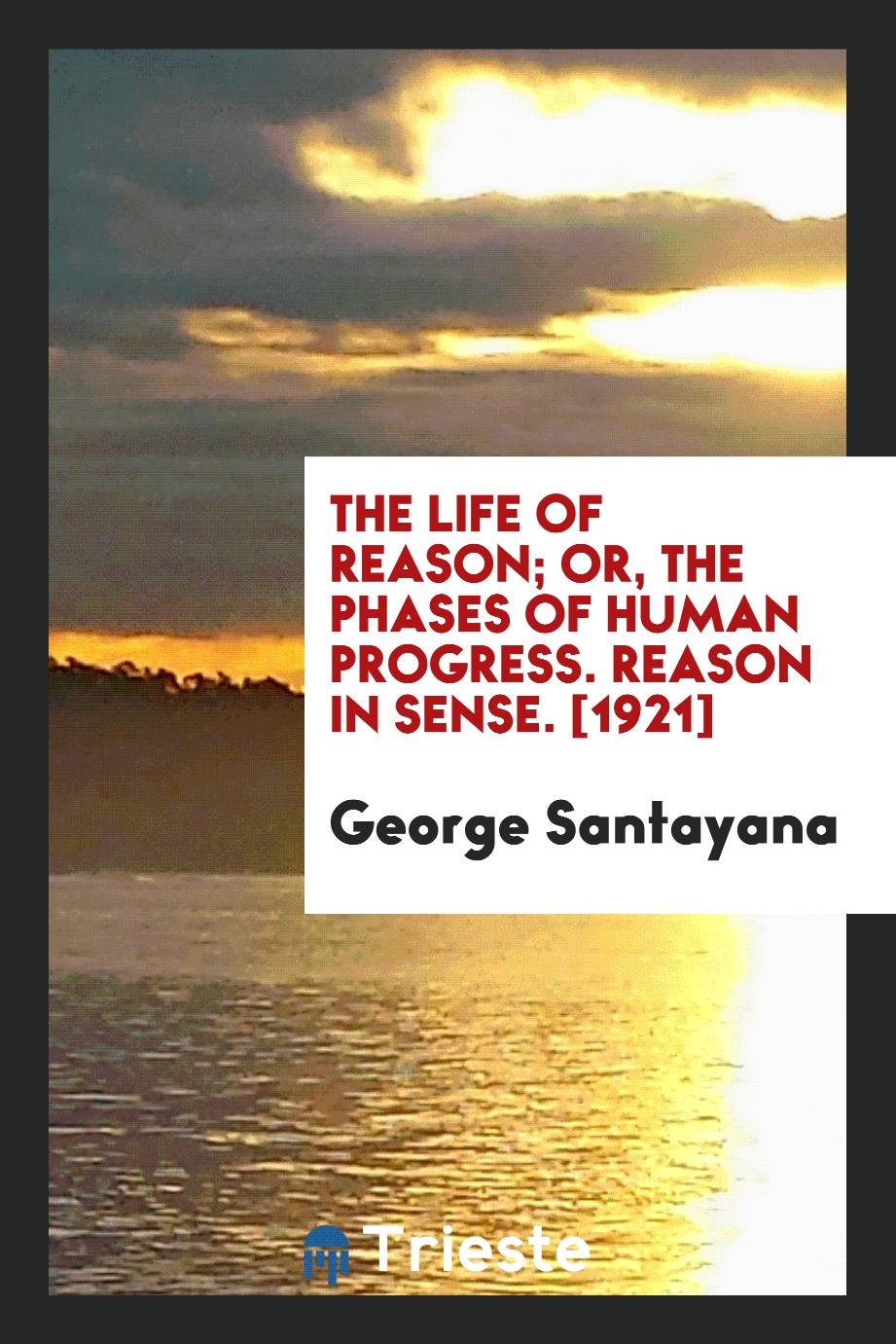 The Life of Reason; Or, The Phases of Human Progress. Reason in Sense. [1921]