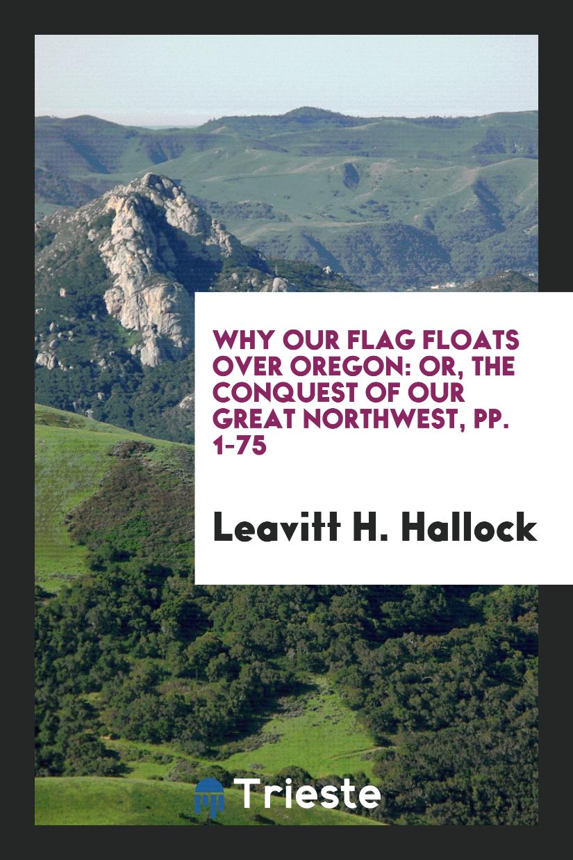 Why Our Flag Floats over Oregon: Or, the Conquest of Our Great Northwest, pp. 1-75