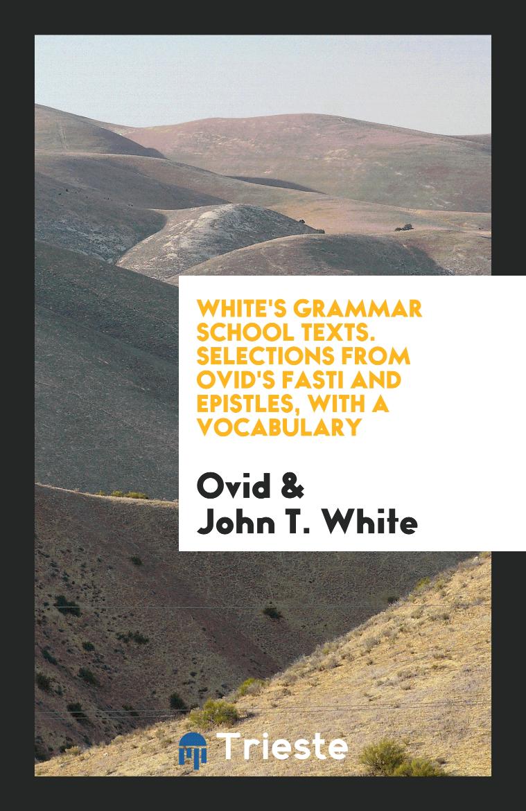 White's Grammar School Texts. Selections from Ovid's Fasti and Epistles, with a Vocabulary