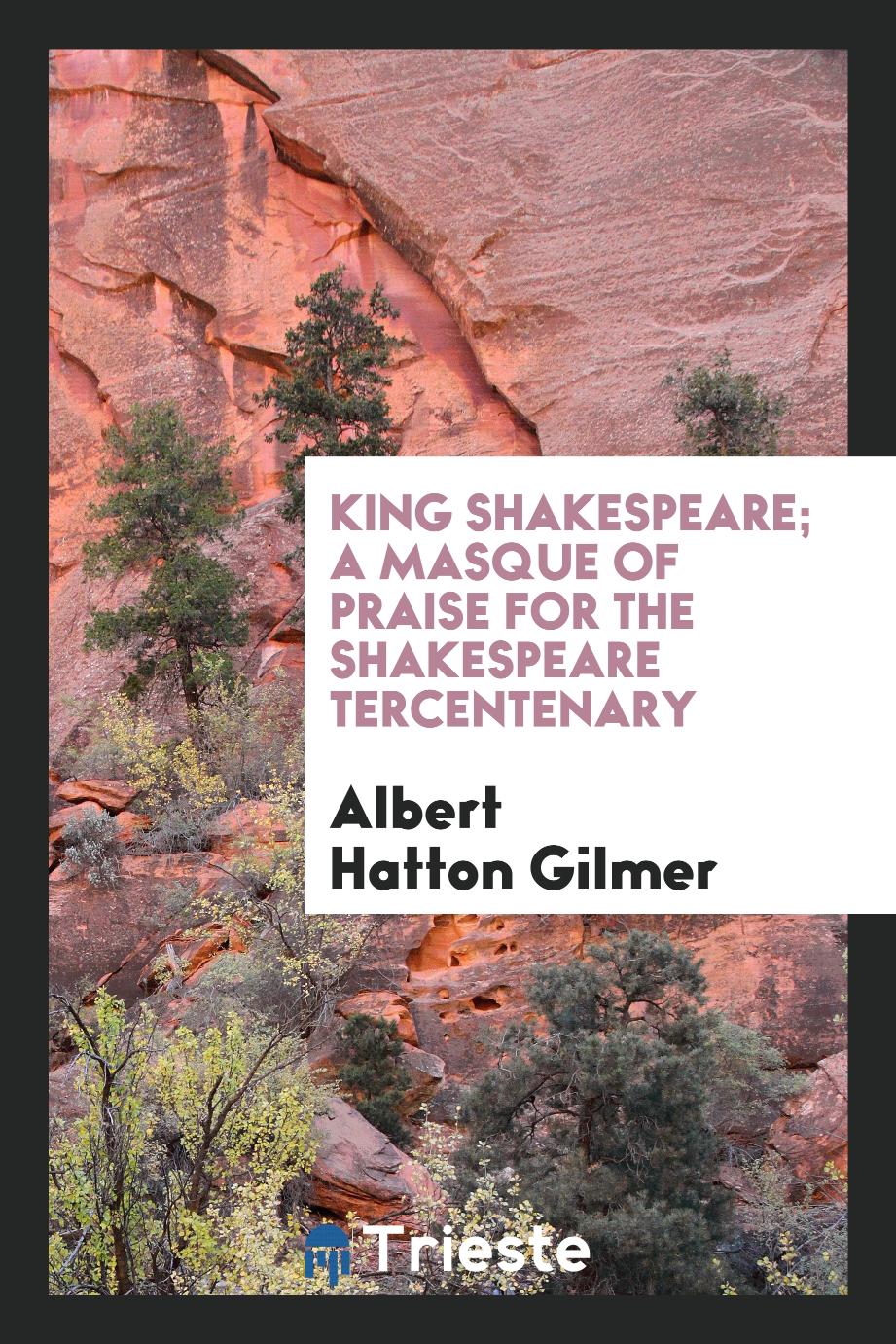 Albert Hatton Gilmer - King Shakespeare; A Masque of Praise for the Shakespeare Tercentenary