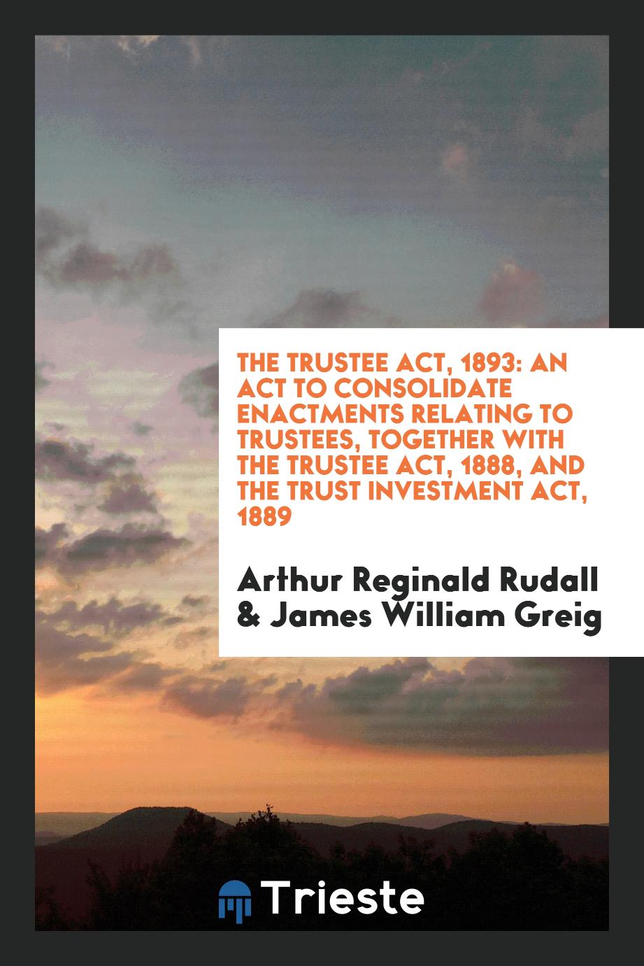 The Trustee Act, 1893: An Act to Consolidate Enactments Relating to Trustees, Together with the Trustee Act, 1888, and the Trust Investment Act, 1889