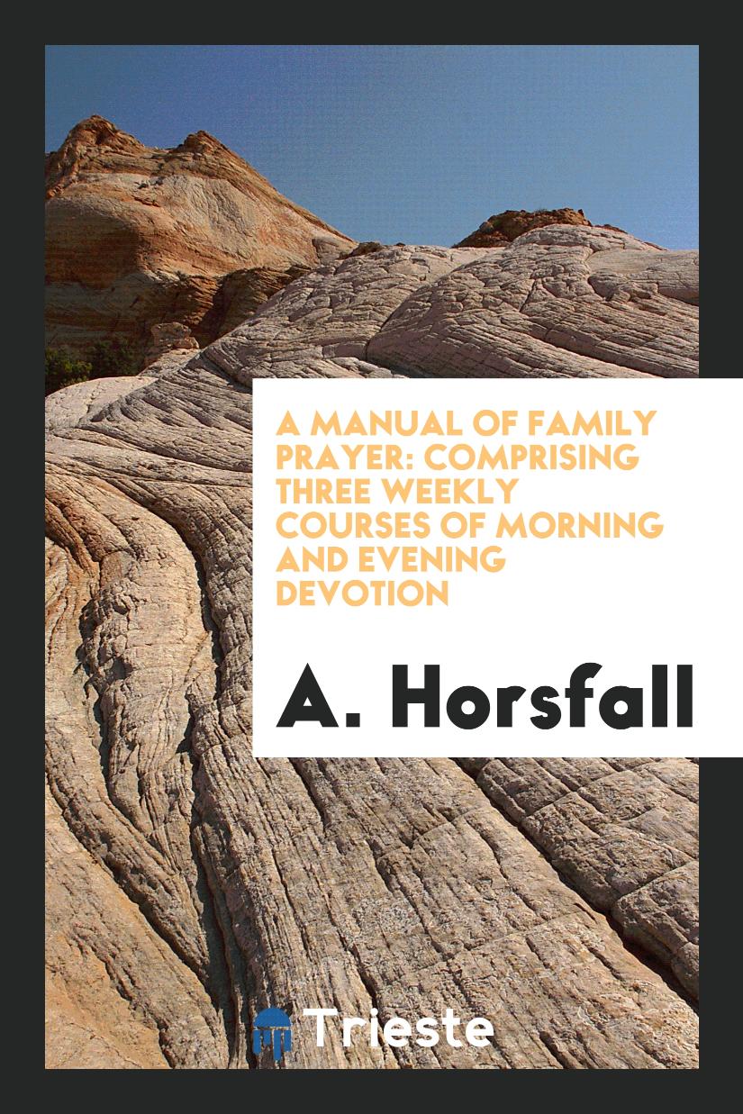 A Manual of Family Prayer: Comprising Three Weekly Courses of Morning and Evening Devotion