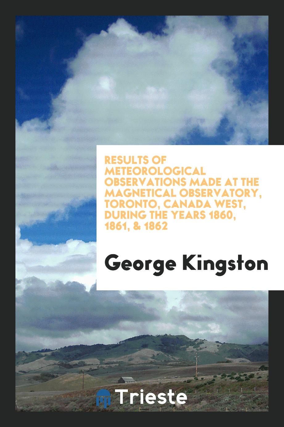 Results of Meteorological Observations Made at the Magnetical Observatory, Toronto, Canada West, During the Years 1860, 1861, & 1862