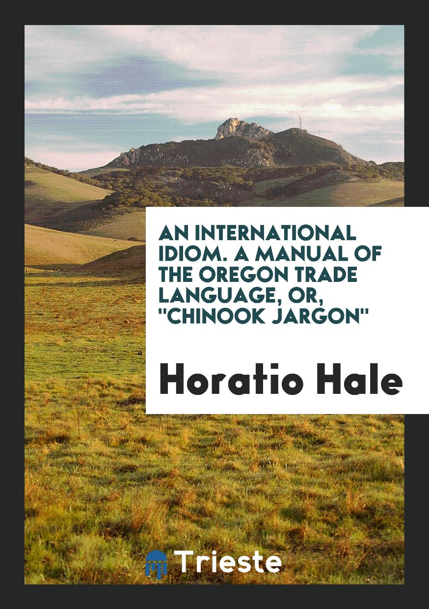 An International Idiom. A Manual of the Oregon Trade Language, Or, "Chinook Jargon"