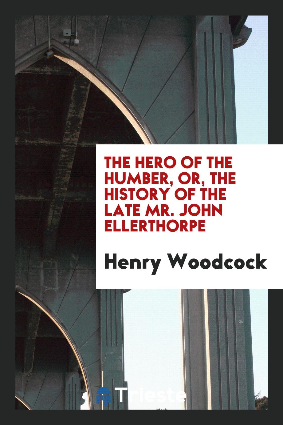 The Hero of the Humber, or, the History of the Late Mr. John Ellerthorpe