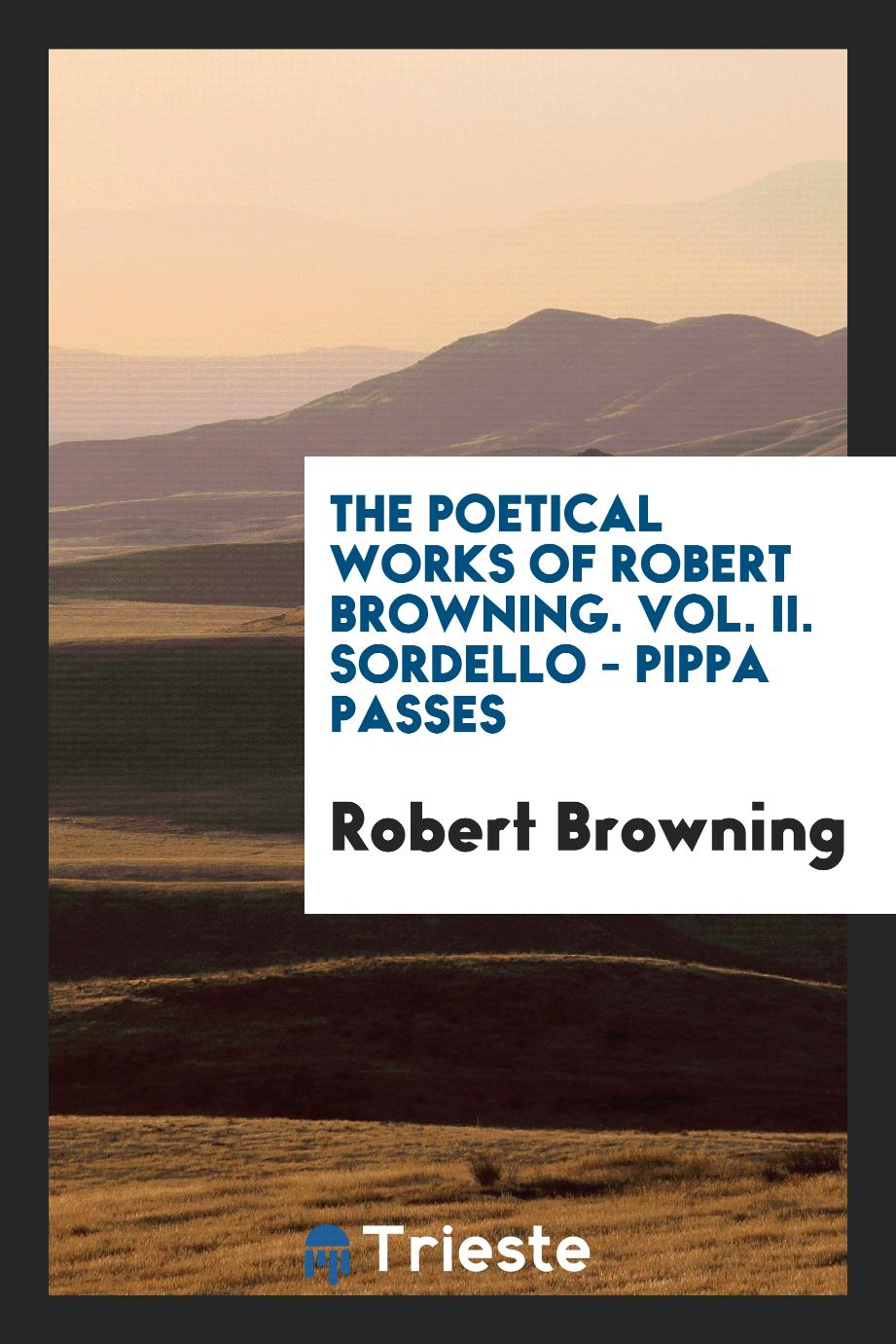 The Poetical Works of Robert Browning. Vol. II. Sordello - Pippa Passes