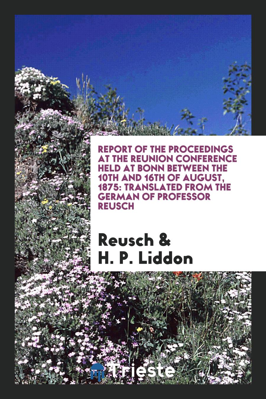 Report of the Proceedings at the Reunion Conference Held at Bonn Between the 10Th and 16Th of August, 1875: Translated from the German of Professor Reusch