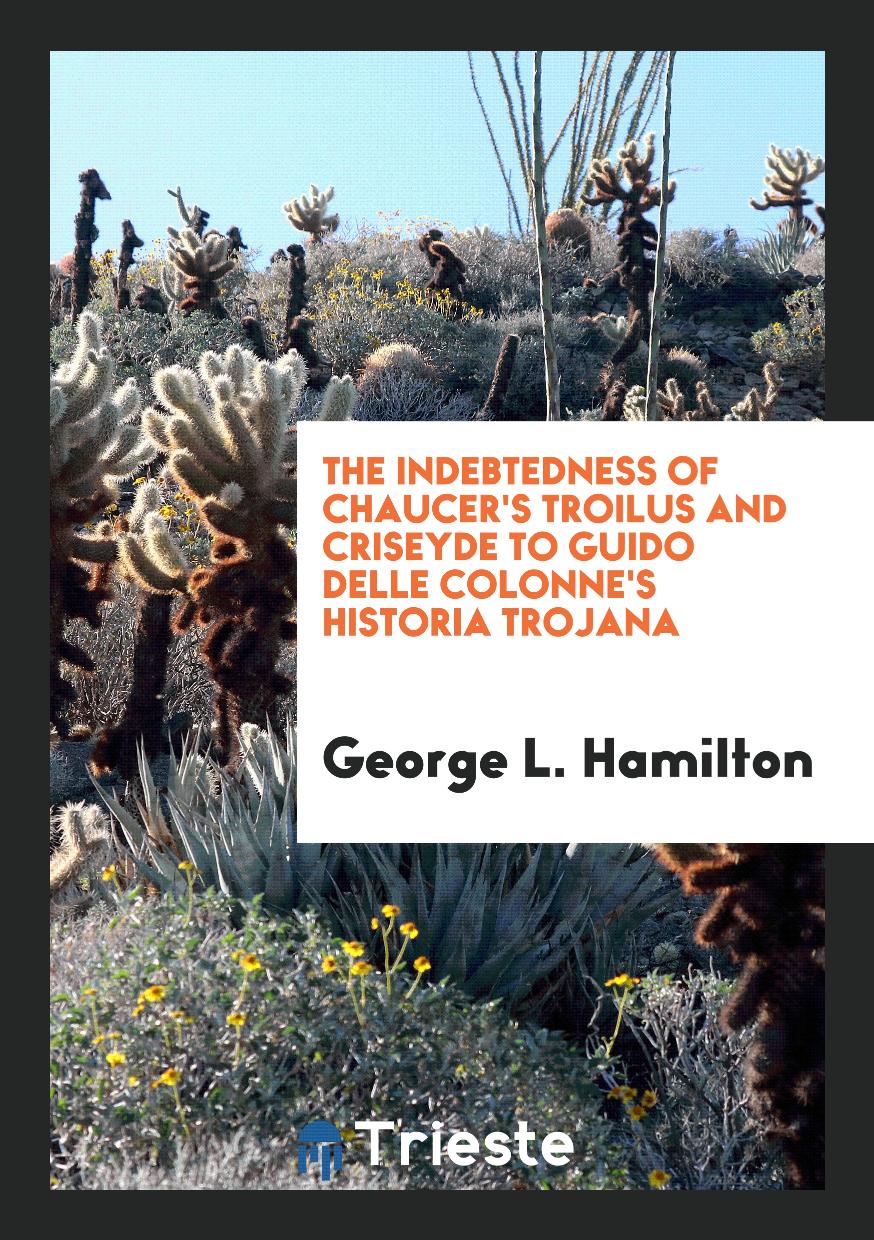 George L. Hamilton - The Indebtedness of Chaucer's Troilus and Criseyde to Guido Delle Colonne's Historia Trojana