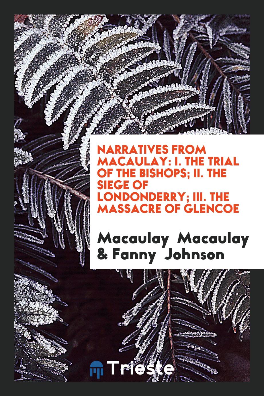 Narratives from Macaulay: I. The Trial of the Bishops; II. The Siege of Londonderry; III. The Massacre of Glencoe