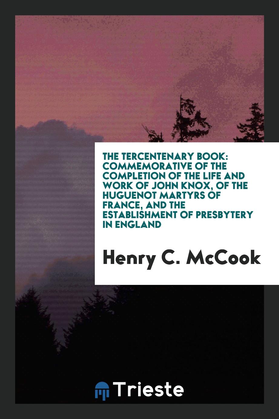 The Tercentenary Book: Commemorative of the Completion of the Life and Work of John Knox, of the Huguenot Martyrs of France, and the Establishment of Presbytery in England