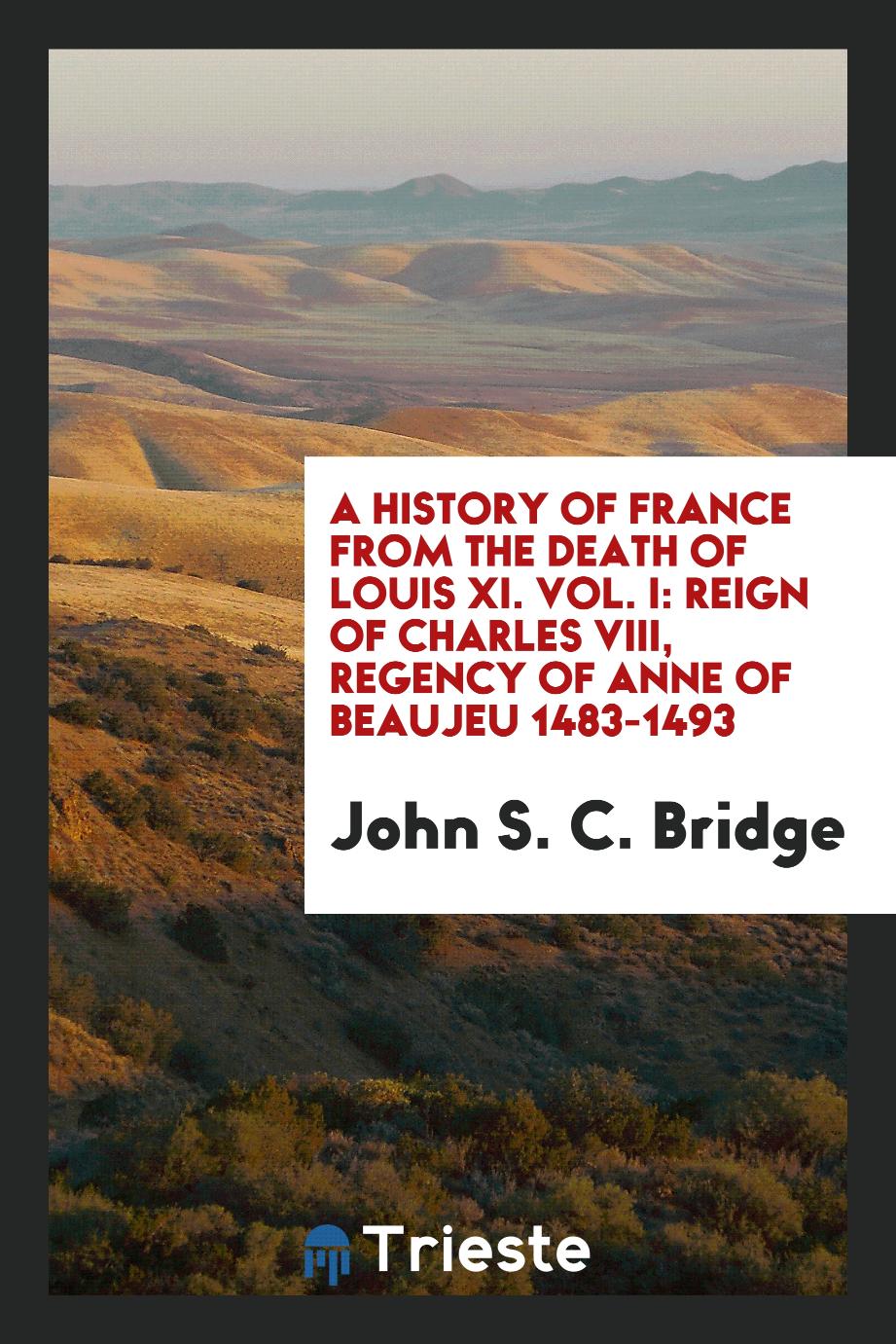 A History of France from the Death of Louis XI. Vol. I: Reign of Charles VIII, Regency of Anne of Beaujeu 1483-1493