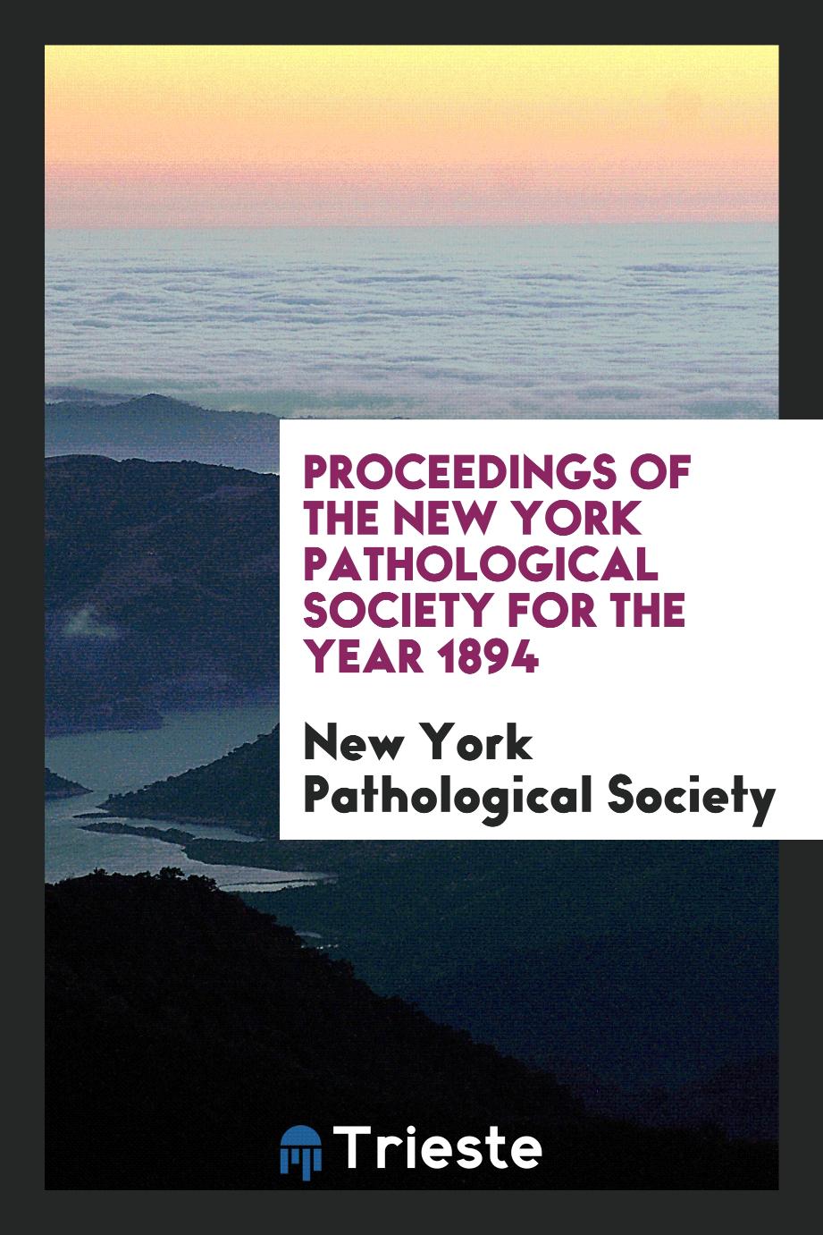Proceedings of the New York Pathological Society for the Year 1894
