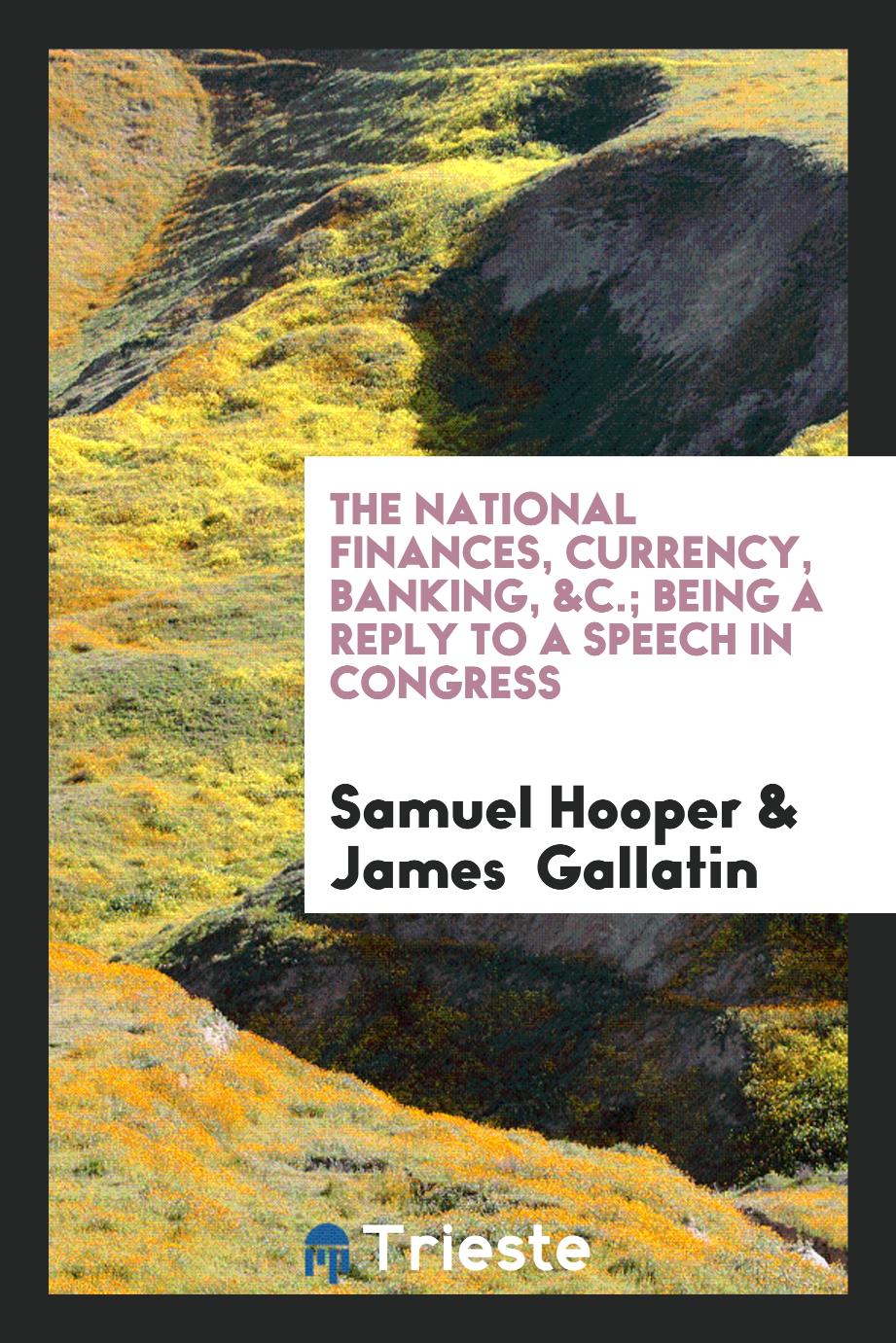 The National Finances, Currency, Banking, &c.; Being a Reply to a Speech in Congress