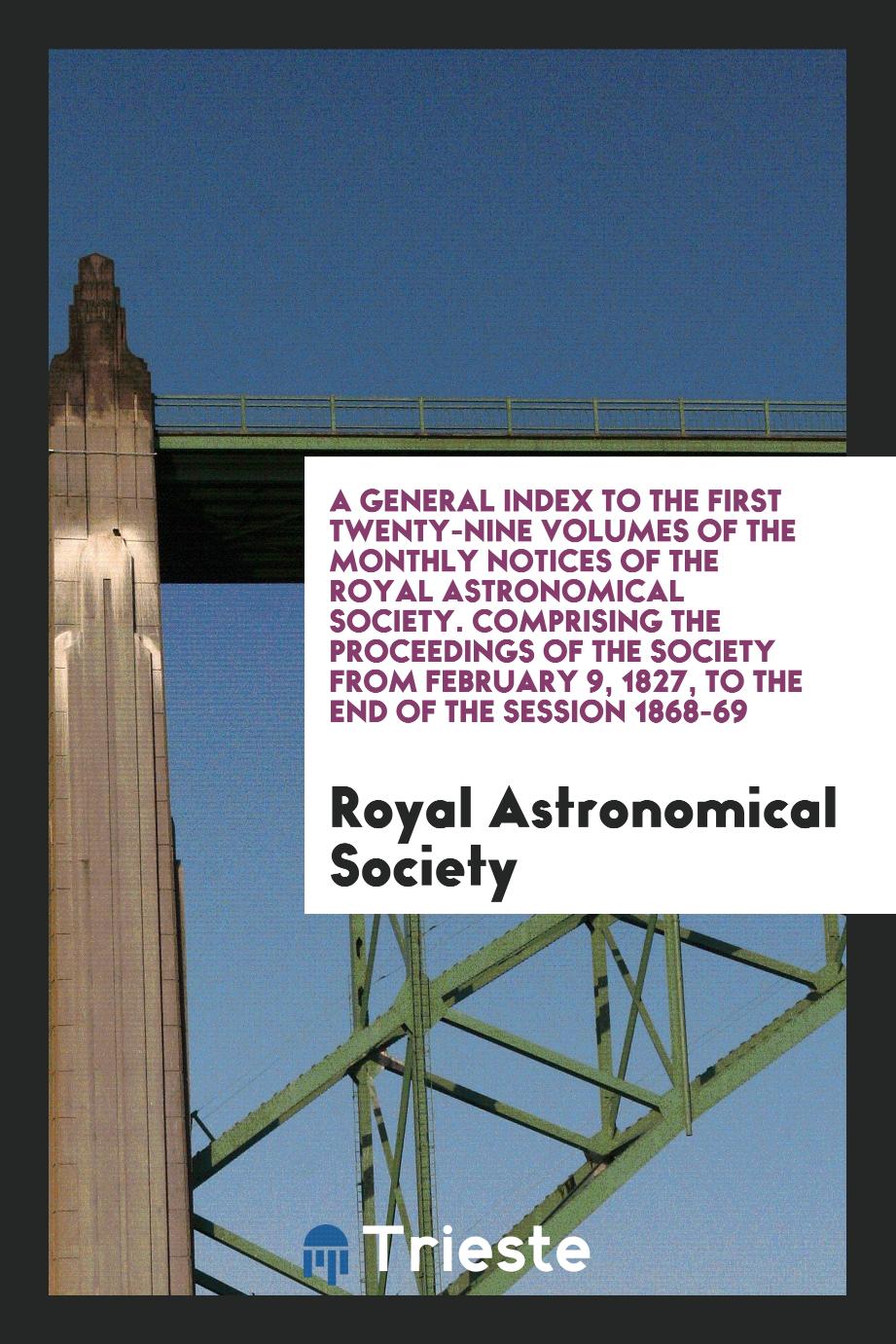 A General Index to the First Twenty-Nine Volumes of the Monthly Notices of the Royal Astronomical Society. Comprising the Proceedings of the Society from February 9, 1827, to the End of the Session 1868-69