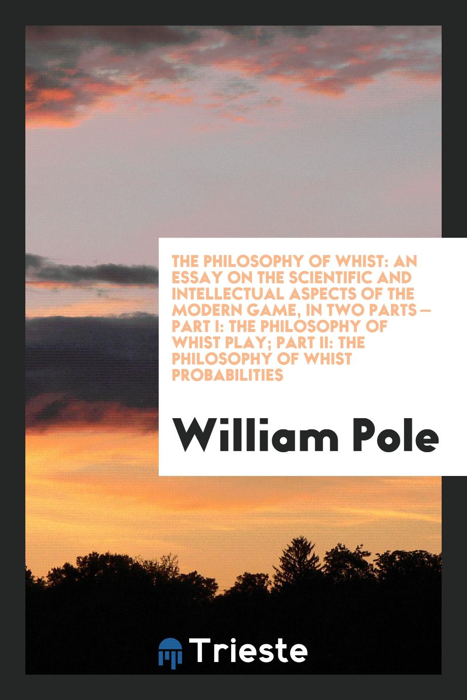 The Philosophy of Whist: An Essay on the Scientific and Intellectual Aspects of the Modern Game, in Two Parts — Part I: the Philosophy of Whist Play; Part II: The Philosophy of Whist Probabilities