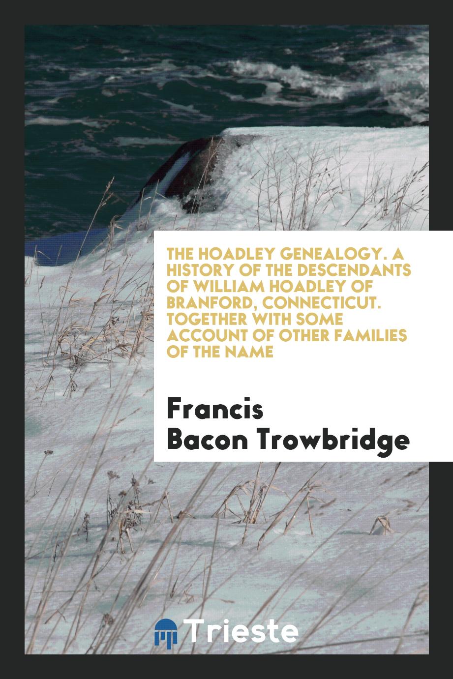 The Hoadley Genealogy. A History of the Descendants of William Hoadley of Branford, Connecticut. Together with Some Account of Other Families of the Name