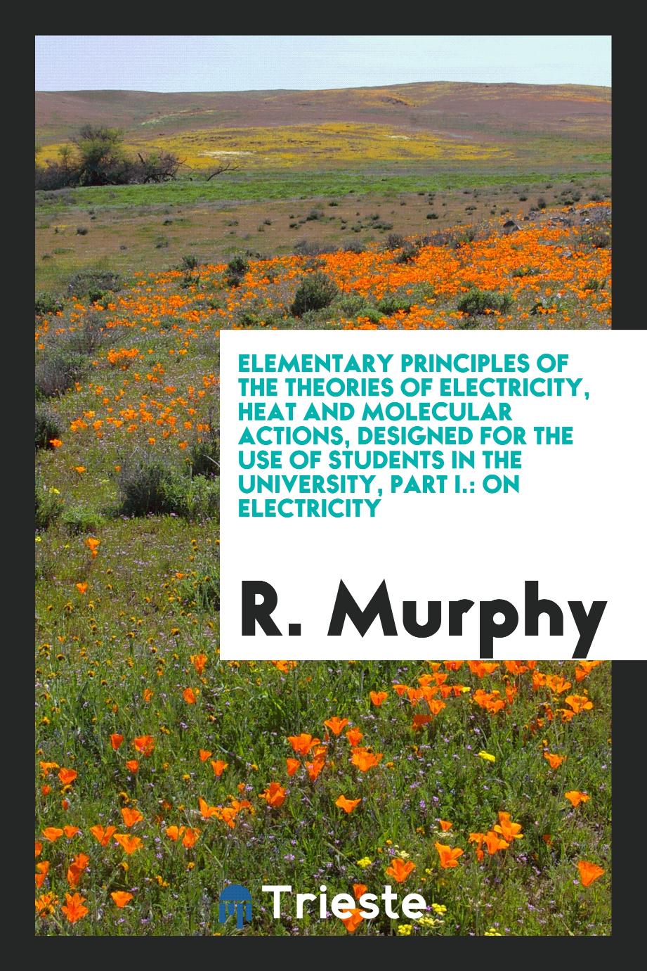 Elementary Principles of the Theories of Electricity, Heat and Molecular Actions, Designed for the Use of Students in the University, Part I.: On Electricity