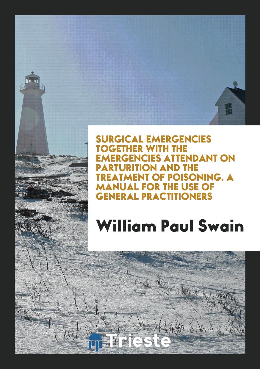 Surgical Emergencies Together with the Emergencies Attendant on Parturition and the Treatment of Poisoning. A Manual for the Use of General Practitioners