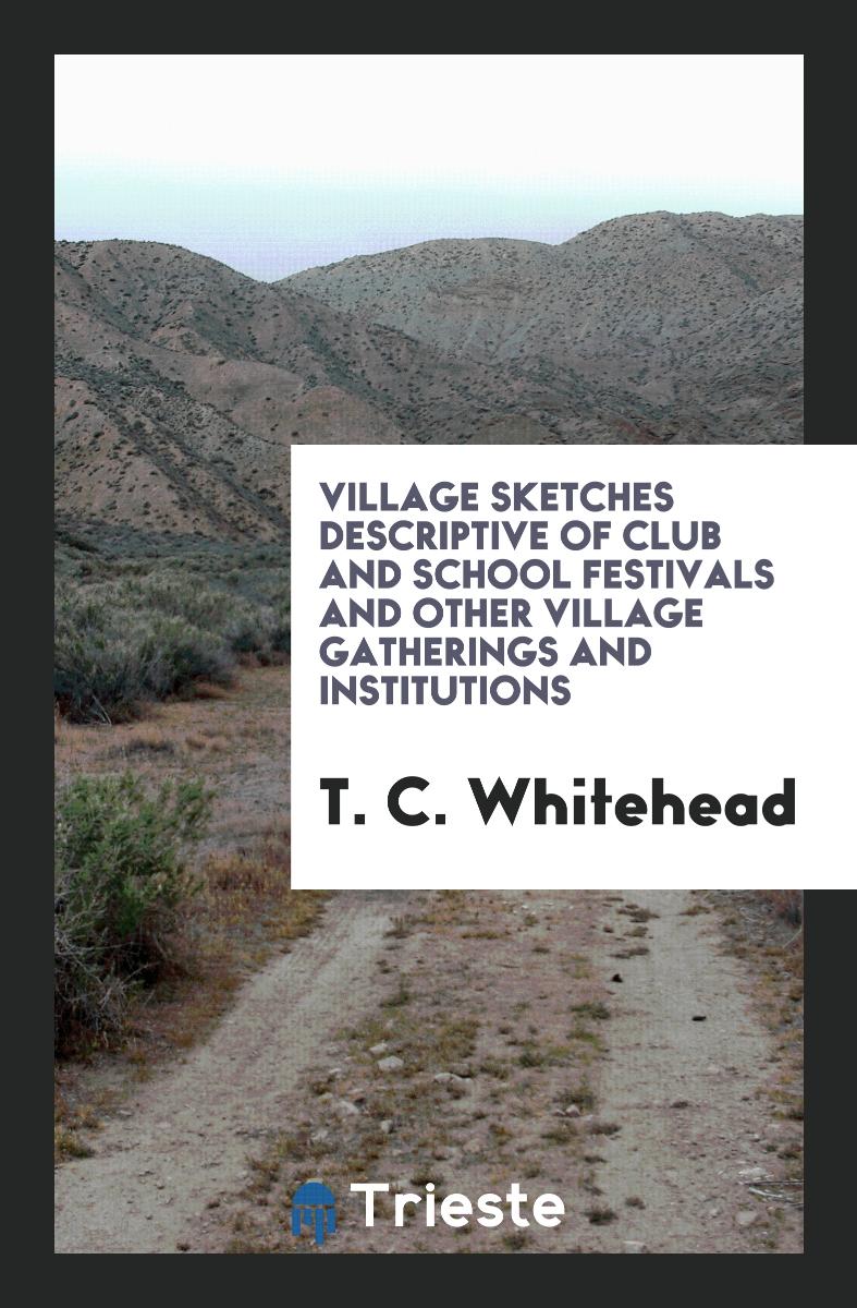 Village Sketches Descriptive of Club and School Festivals and Other Village Gatherings and Institutions