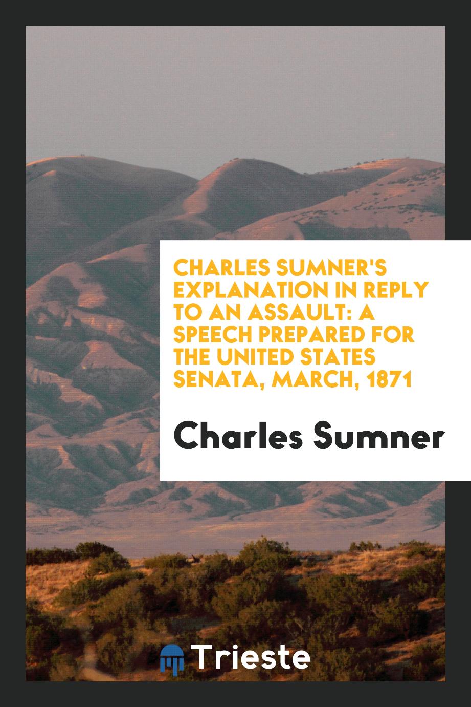 Charles Sumner's Explanation in Reply to an Assault: A Speech Prepared for the United States Senata, March, 1871