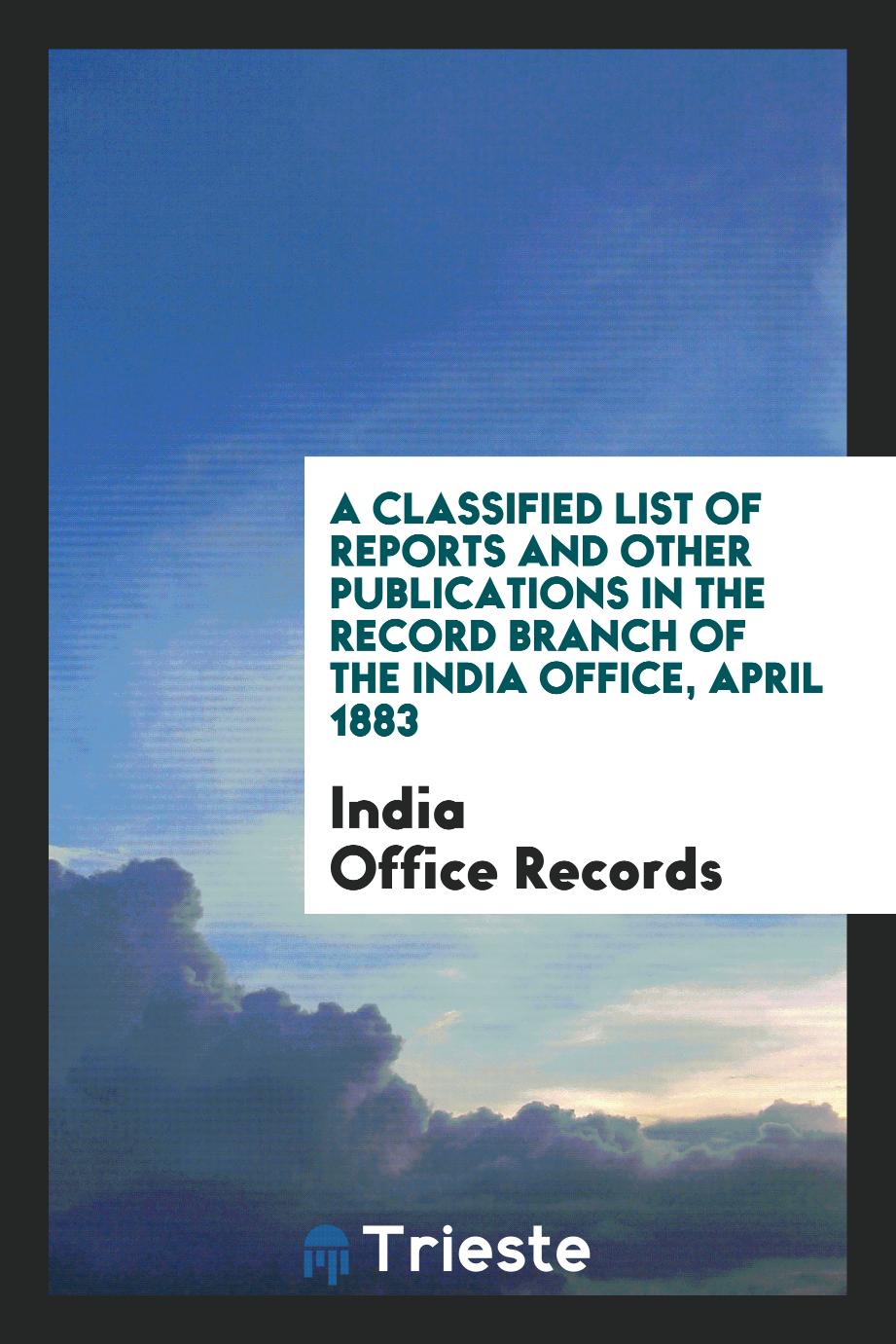 A Classified List of Reports and Other Publications in the Record Branch of the India Office, April 1883