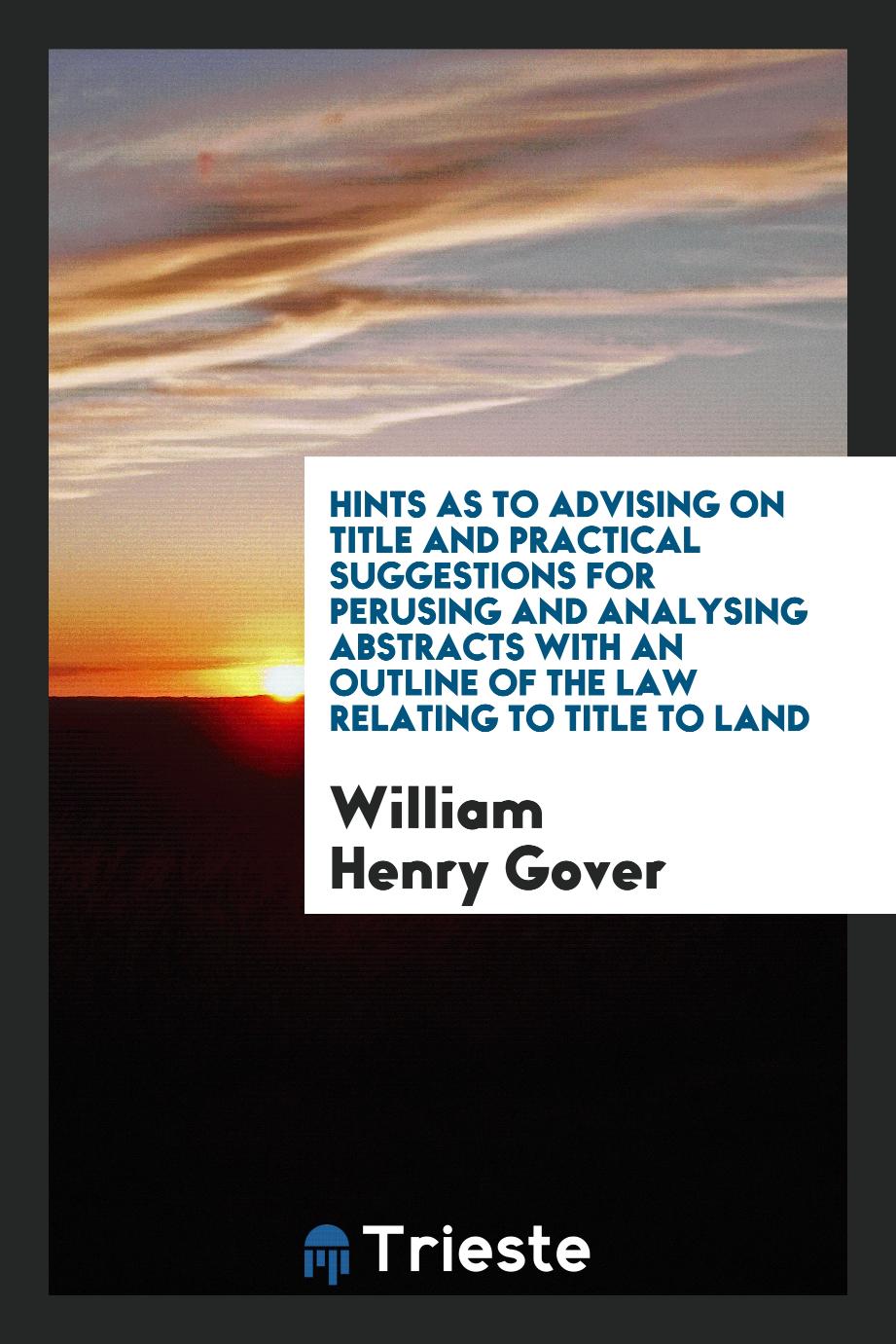 Hints as to Advising on Title and Practical Suggestions for Perusing and Analysing Abstracts with an Outline of the Law Relating to Title to Land