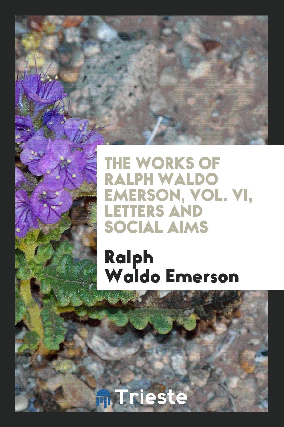 The works of Ralph Waldo Emerson, Vol. VI, Letters and social aims