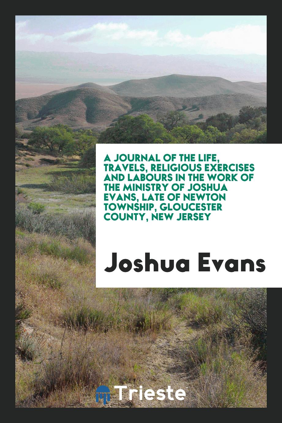 A journal of the life, travels, religious exercises and labours in the work of the ministry of Joshua Evans, late of Newton Township, Gloucester County, New Jersey
