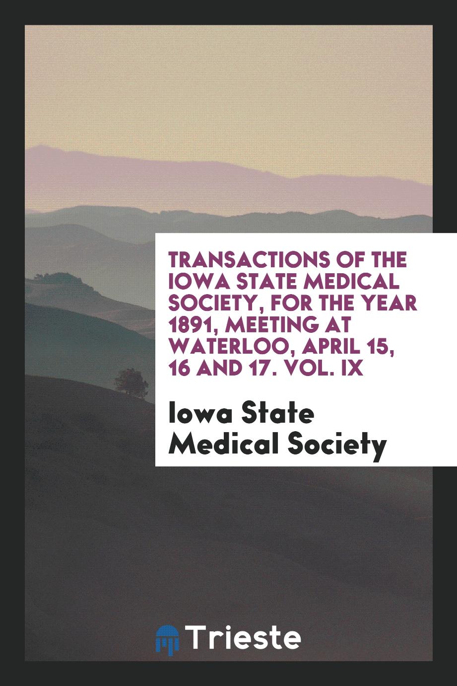 Transactions of the Iowa State Medical Society, for the Year 1891, Meeting at Waterloo, April 15, 16 and 17. Vol. IX