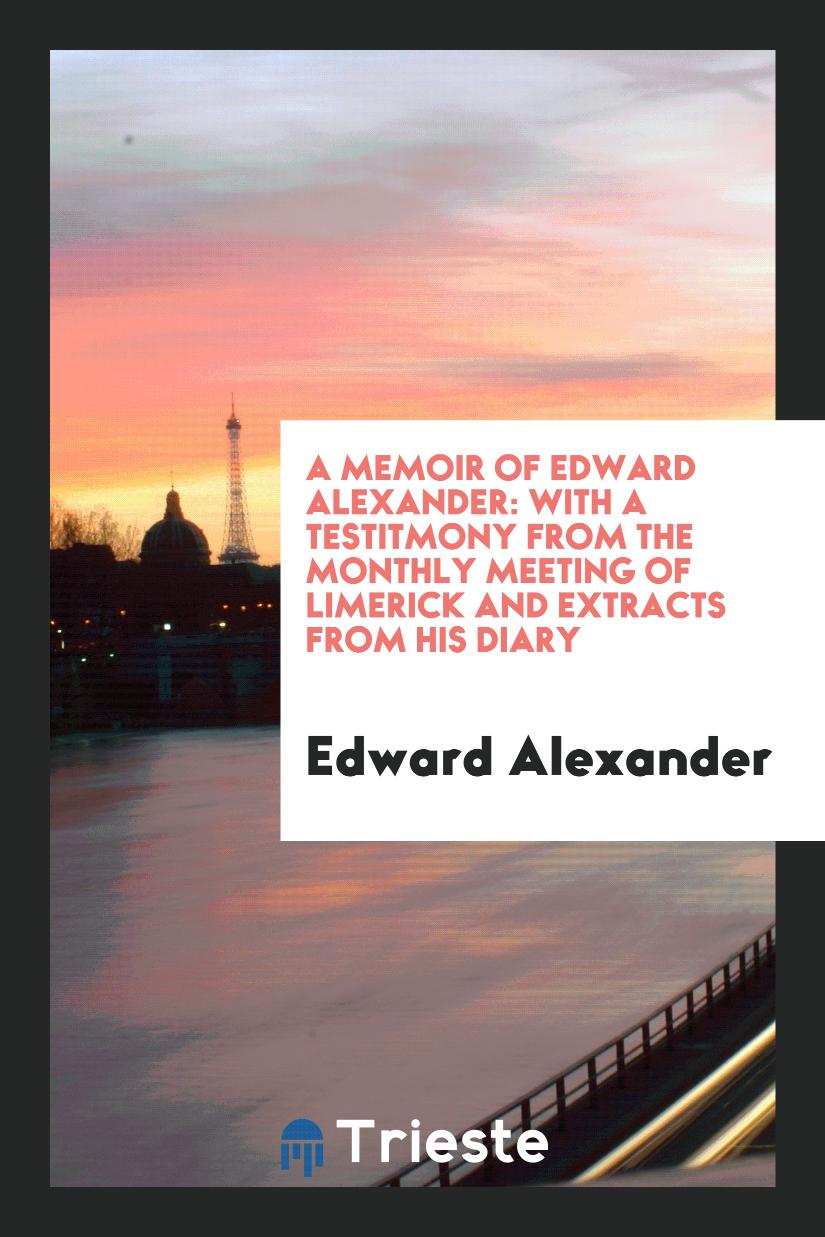 A Memoir of Edward Alexander: With a Testitmony from the Monthly Meeting of Limerick and Extracts from His Diary