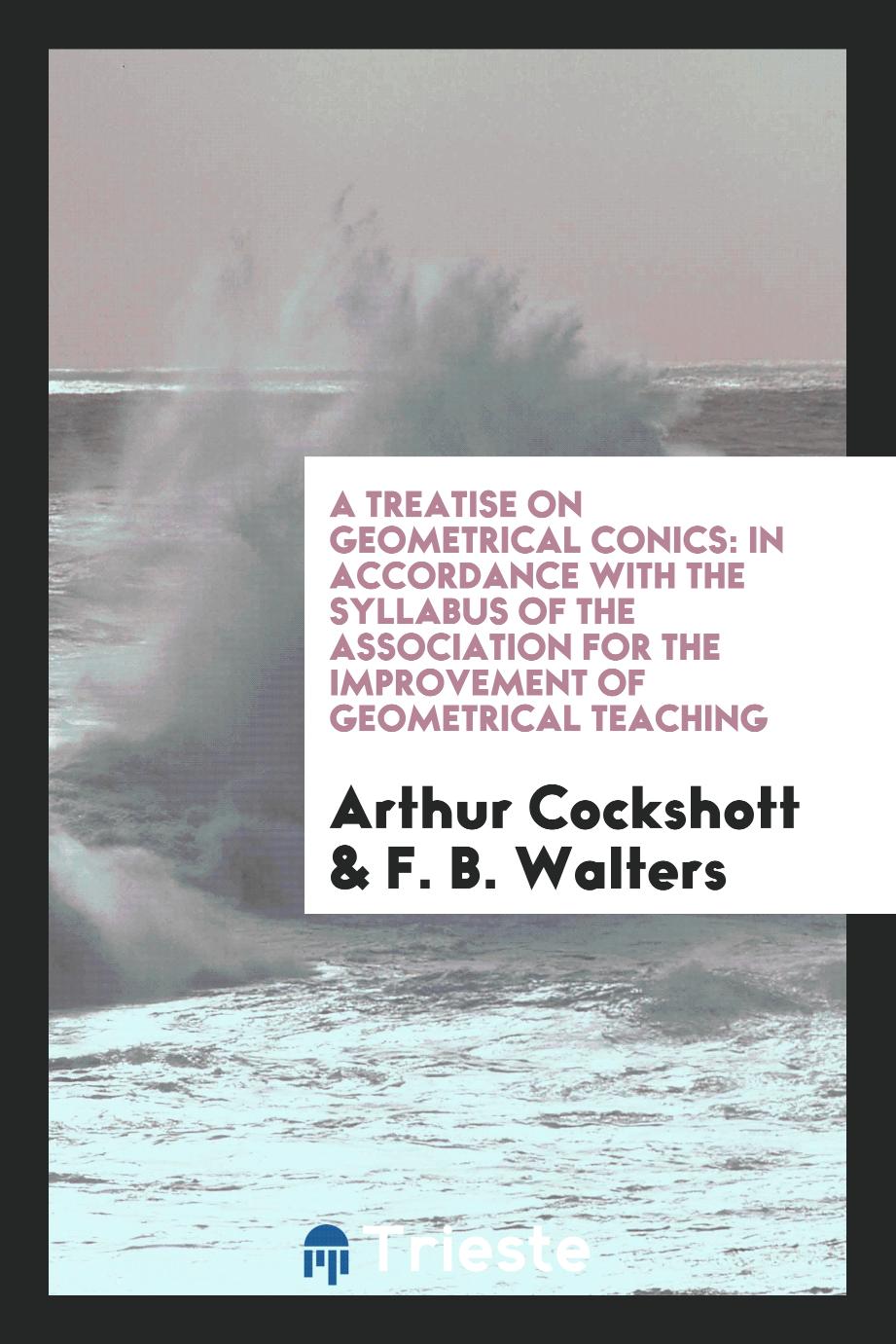 A Treatise on Geometrical Conics: In Accordance with the Syllabus of the Association for the Improvement of Geometrical Teaching