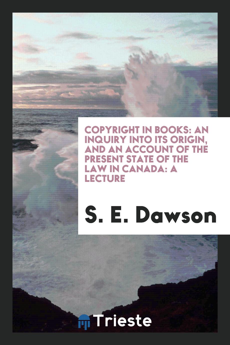 Copyright in books: an inquiry into its origin, and an account of the present state of the law in Canada: a lecture