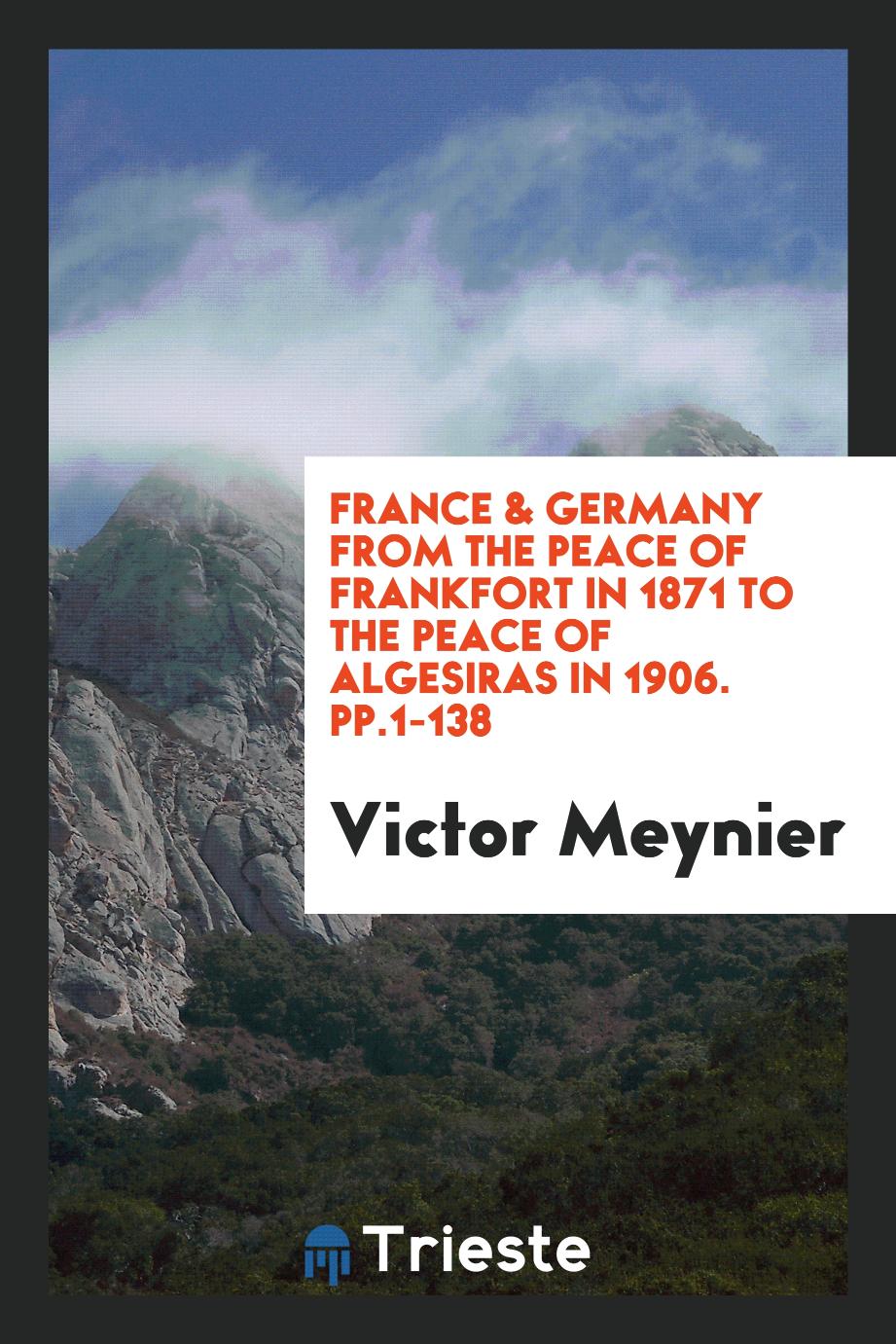 France & Germany from the Peace of Frankfort in 1871 to the Peace of Algesiras in 1906. pp.1-138