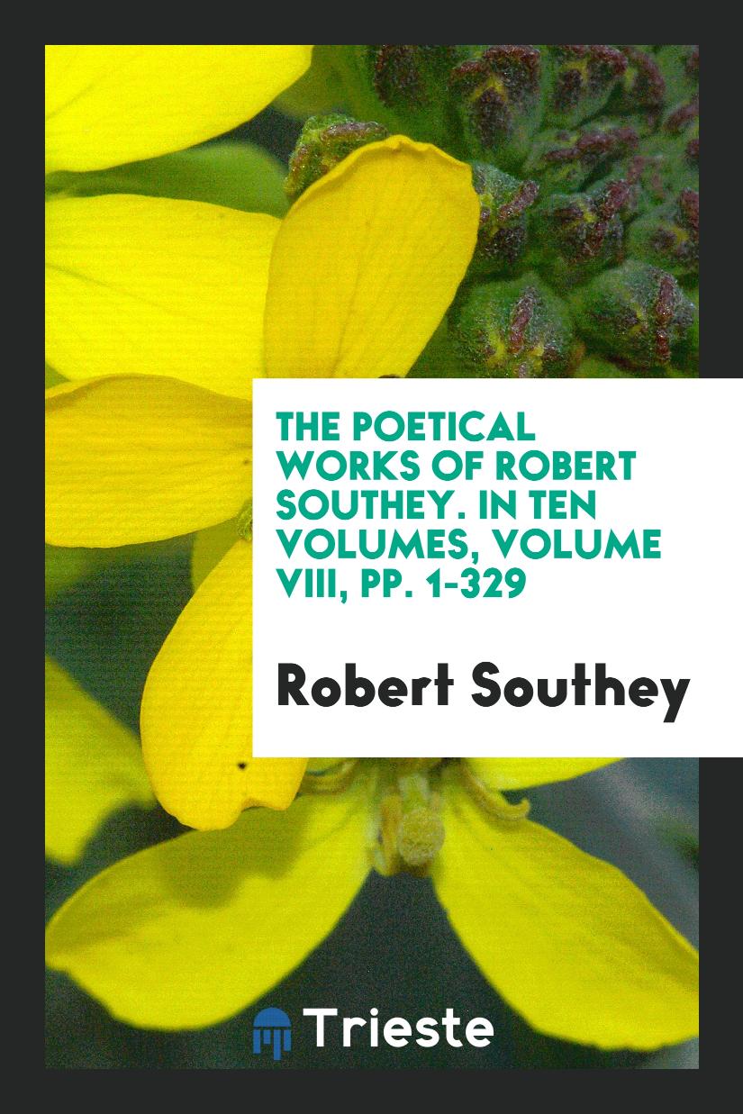 The Poetical Works of Robert Southey. In Ten Volumes, Volume VIII, pp. 1-329