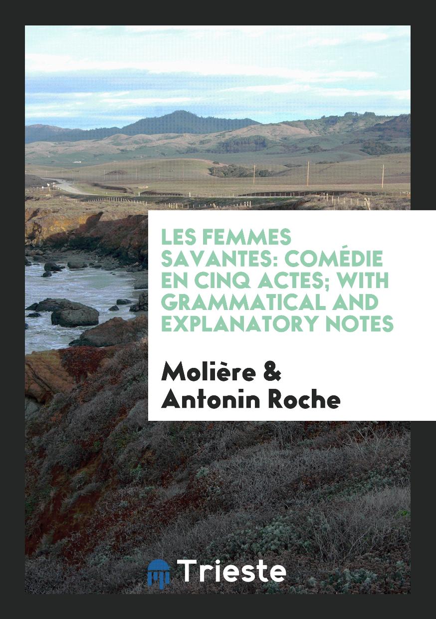 Les Femmes Savantes: Comédie en Cinq Actes; With Grammatical and Explanatory Notes